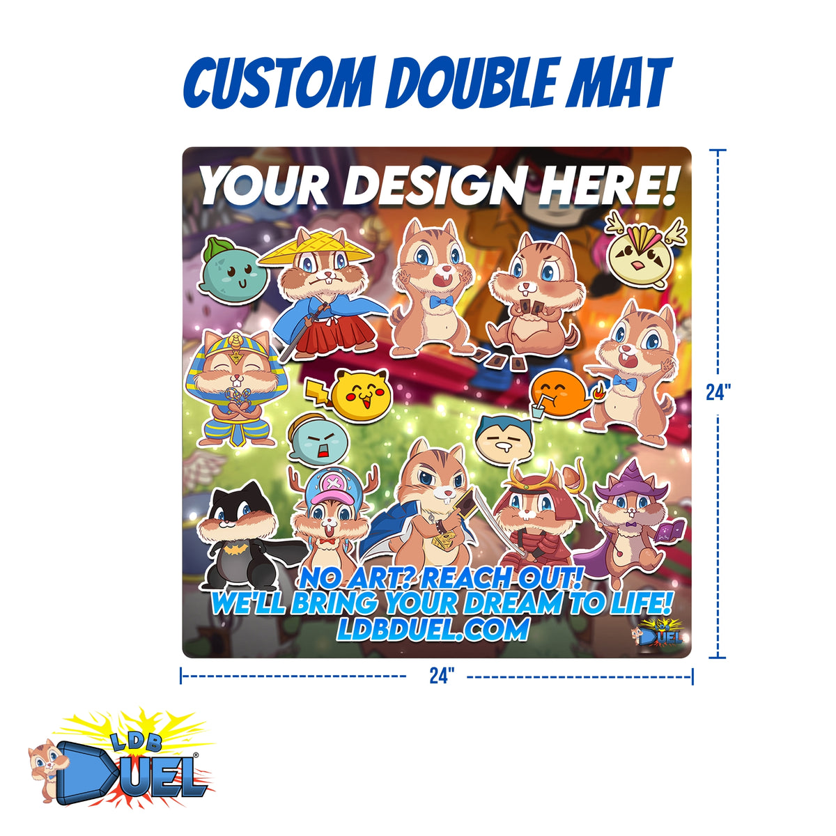 Transform your play experience with your very own Custom Double Mat! Soft cloth top material lets you safely slide your cards on and off during play. The durable rubber backstops the mat from sliding on the table. Awesome artwork! Machine washable. LDB Duel is your source for custom double mats.  Make a custom mat just for you! We can even help you design it! Just reach out to us with your idea at ldbduel.com.